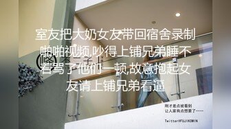 室友把大奶女友带回宿舍录制啪啪视频,吵得上铺兄弟睡不着骂了他们一顿,故意抱起女友请上铺兄弟看逼