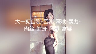 大一狗自慰-巨乳-深喉-暴力-肉丝-健身-同事-富婆