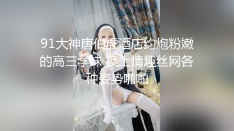 91大神唐伯虎酒店约炮粉嫩的高三学妹 换上情趣丝网各种姿势啪啪