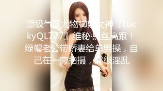 顶级气质尤物御姐女神『LuckyQL777』维秘·黑丝高跟！绿帽老公带娇妻给单男操，自己在一旁拍摄，超级淫乱