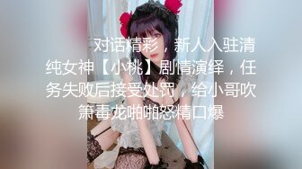 ⚫️⚫️对话精彩，新人入驻清纯女神【小桃】剧情演绎，任务失败后接受处罚，给小哥吹箫毒龙啪啪怒精口爆