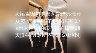 大吊直男自拍操两轮漂亮漂亮女友 你干嘛抖的这么厉害 17cm大吊操的妹子直抽搐爽翻天[144MB/MP4/02:20/XN]