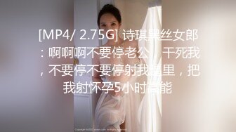 [MP4/ 2.75G] 诗琪黑丝女郎：啊啊啊不要停老公，干死我，不要停不要停射我逼里，把我射怀孕5小时高能