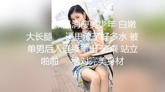 ❤️❤️极品消瘦美少年 白嫩大长腿❤️逼里流了好多水 被单男后入连续输出 骑乘 站立啪啪❤️绝对完美身材