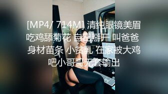 [MP4/ 714M] 清纯眼镜美眉吃鸡舔菊花 自己掰开 叫爸爸 身材苗条 小贫乳 在家被大鸡吧小哥哥无套输出