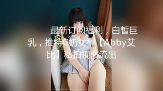 ⚫️⚫️最新订阅福利，白皙巨乳，推特G奶女神【Abby艾比】私拍视图流出