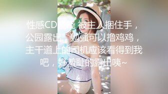 性感CD晓晓 被主人捆住手，公园露出，勉强可以撸鸡鸡，主干道上的司机应该看得到我吧，好羞耻的露出咦~