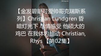 【金发碧眼可爱帅哥克瑞斯系列】Christian Lundgren 昏暗灯光下 尽情感受 他硕大的鸡巴 在我体内抽动 Christian, Rhys 【第02集】