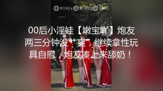 00后小淫娃【嫩宝吖】炮友两三分钟没艹爽，继续拿性玩具自慰，炮友凑上来舔奶！