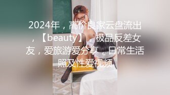 2024年，高价良家云盘流出，【beauty】，极品反差女友，爱旅游爱分享，日常生活照及性爱视频