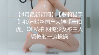 【4月最新订阅】【萝莉猎手】40万粉丝国产大神「唐伯虎」OF私拍 网瘾少女被主人调教时一边挨操