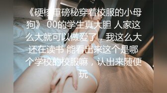 《硬核重磅秘穿着校服的小母狗》 00的学生真大胆 人家这么大就可以做爱了，我这么大还在读书 能看出来这个是哪个学校的校服嘛，认出来随便玩