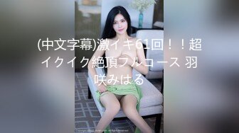 (中文字幕)激イキ61回！！超イクイク絶頂フルコース 羽咲みはる