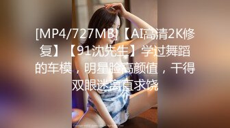 [MP4/727MB]【AI高清2K修复】【91沈先生】学过舞蹈的车模，明星脸高颜值，干得双眼迷离直求饶