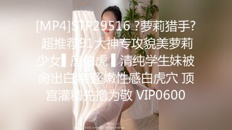 [MP4]STP29516 ?萝莉猎手? 超推荐91大神专攻貌美萝莉少女▌唐伯虎 ▌清纯学生妹被肏出白浆 超嫩性感白虎穴 顶宫灌精先撸为敬 VIP0600