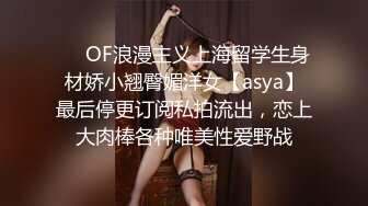 ❤️OF浪漫主义上海留学生身材娇小翘臀媚洋女【asya】最后停更订阅私拍流出，恋上大肉棒各种唯美性爱野战