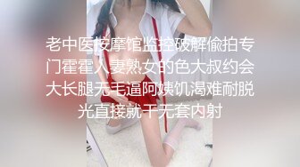 老中医按摩馆监控破解偸拍专门霍霍人妻熟女的色大叔约会大长腿无毛逼阿姨饥渴难耐脱光直接就干无套内射