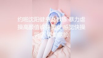 约啪沈阳健身女教练 暴力虐操高颜值纹身美女 感觉快操哭了 完美露脸