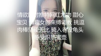 情欲四射推特网红尤物 甜心宝贝 情趣女郎束缚调教 挑逗肉棒坚硬无比 骑入吞没龟头感受炽热蜜壶