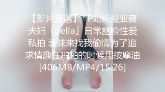 【新片速遞】✨P站纯爱亚裔夫妇「bella」日常露脸性爱私拍 表妹来找我偷情为了追求情趣在啪啪的时候用按摩油[406MB/MP4/15:26]