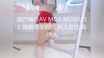 国产麻豆AV MDX MDX0211 操到同学妈妈 新人女优 韩伊人