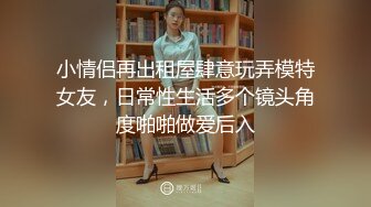 小情侣再出租屋肆意玩弄模特女友，日常性生活多个镜头角度啪啪做爱后入