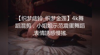 【织梦痣铃_织梦金莲】4k舞蹈混剪，小姐姐示范震蛋舞蹈,表情誘惑慢搖.