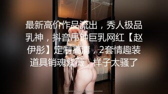 最新高价作品流出，秀人极品乳神，抖音吊钟巨乳网红【赵伊彤】定制高清，2套情趣装道具销魂紫薇，样子太骚了