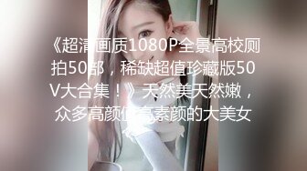 《超清画质1080P全景高校厕拍50部，稀缺超值珍藏版50V大合集！》天然美天然嫩，众多高颜值高素颜的大美女