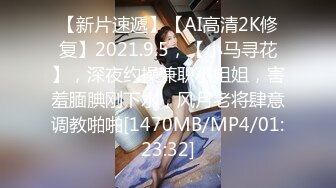 【新片速遞】【AI高清2K修复】2021.9.5，【小马寻花】，深夜约操兼职小姐姐，害羞腼腆刚下水，风月老将肆意调教啪啪[1470MB/MP4/01:23:32]