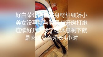 好白菜让猪霍霍身材纤细娇小美女没事就与胖男友开房打炮连续好几天除了吃休息剩下就是肉体交合超长4小时