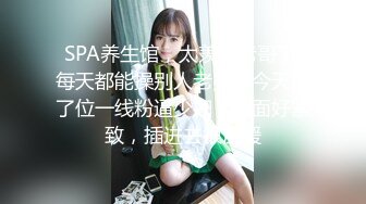 一路向西《扶贫站街女》胖表弟spa会所选妃美乳多毛女技师泡泡浴推油啪啪全套服务