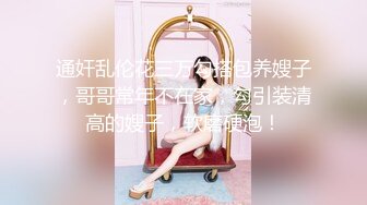 通奸乱伦花三万勾搭包养嫂子，哥哥常年不在家，勾引装清高的嫂子，软磨硬泡！