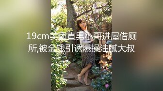 19cm美团直男小哥进屋借厕所,被金钱引诱爆操油腻大叔