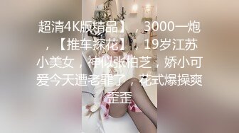 超清4K版精品】，3000一炮，【推车探花】，19岁江苏小美女，神似张柏芝，娇小可爱今天遭老罪了，花式爆操爽歪歪