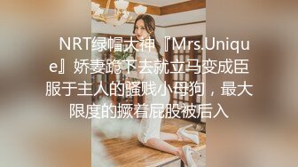 ✿NRT绿帽大神『Mrs.Unique』娇妻跪下去就立马变成臣服于主人的骚贱小母狗，最大限度的撅着屁股被后入