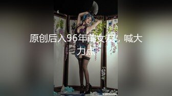 原创后入96年前女友，喊大力点