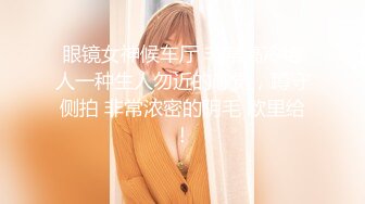 眼镜女神候车厅 非常高冷给人一种生人勿近的感觉，蹲守侧拍 非常浓密的阴毛 欧里给！