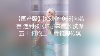 【国产版】[XSJKY-069]向若芸 遇到邻居妹子来借水 洗澡五十 打炮二十 性视界传媒