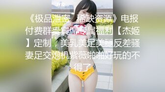 《极品泄密✿稀缺资源》电报付费群贵宾席专属福利【杰姬】定制，美乳美足美腿反差骚妻足交炮机紫薇啪啪好玩的不得了