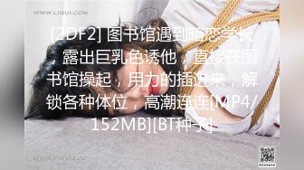 [2DF2] 图书馆遇到暗恋学长，露出巨乳色诱他，直接在图书馆操起，用力的插进来，解锁各种体位，高潮连连[MP4/152MB][BT种子]