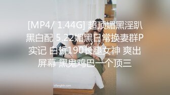 [MP4/ 1.44G] 超顶媚黑淫趴黑白配 5.22媚黑日常换妻群P实记 白皙190长腿女神 爽出屏幕 黑鬼鸡巴一个顶三