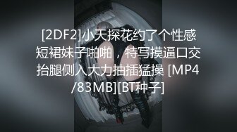 [2DF2]小天探花约了个性感短裙妹子啪啪，特写摸逼口交抬腿侧入大力抽插猛操 [MP4/83MB][BT种子]