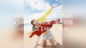 nSP站~纯欲喷水女神【Asuna_Love】大胸跳蛋~黑牛双插~狂喷N回【48V】  (14)