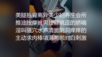 美腿翘臀离异美少妇养生会所推油按摩被男技师挑逗的娇喘淫叫骚穴水声清脆阴洞痒痒的主动求肉棒填满啪啪对白刺激