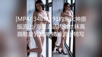 [MP4/ 340M] 91约炮大神原版流出-海景酒店内射丝袜高跟鞋豪乳女神 精液流出特写