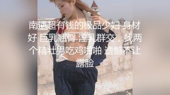 南通超有钱的极品少妇 身材好 巨乳翘臀 淫乳群交，找两个精壮男吃鸡啪啪 遗憾不让露脸