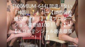 [300MIUM-644] 間違いない「神回」！！！→【顔面偏差値100！！！】×【プロポーション偏差値100！！！】×【エロポテンシャル過去最高！！！】