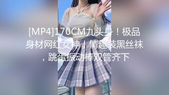 [MP4]170CM九头身！极品身材网红女神！情趣装黑丝袜，跳蛋振动棒双管齐下