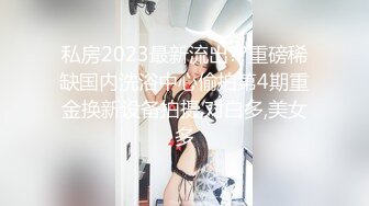 私房2023最新流出??重磅稀缺国内洗浴中心偷拍第4期重金换新设备拍摄,对白多,美女多